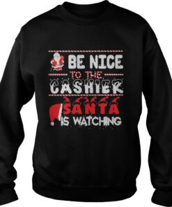 Be nice to the Cashier Santa is watching Christmas sweat shirt