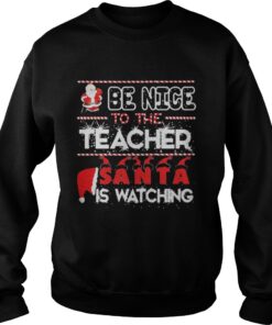 Be nice to the Teacher Santa is watching Christmas sweat shirt