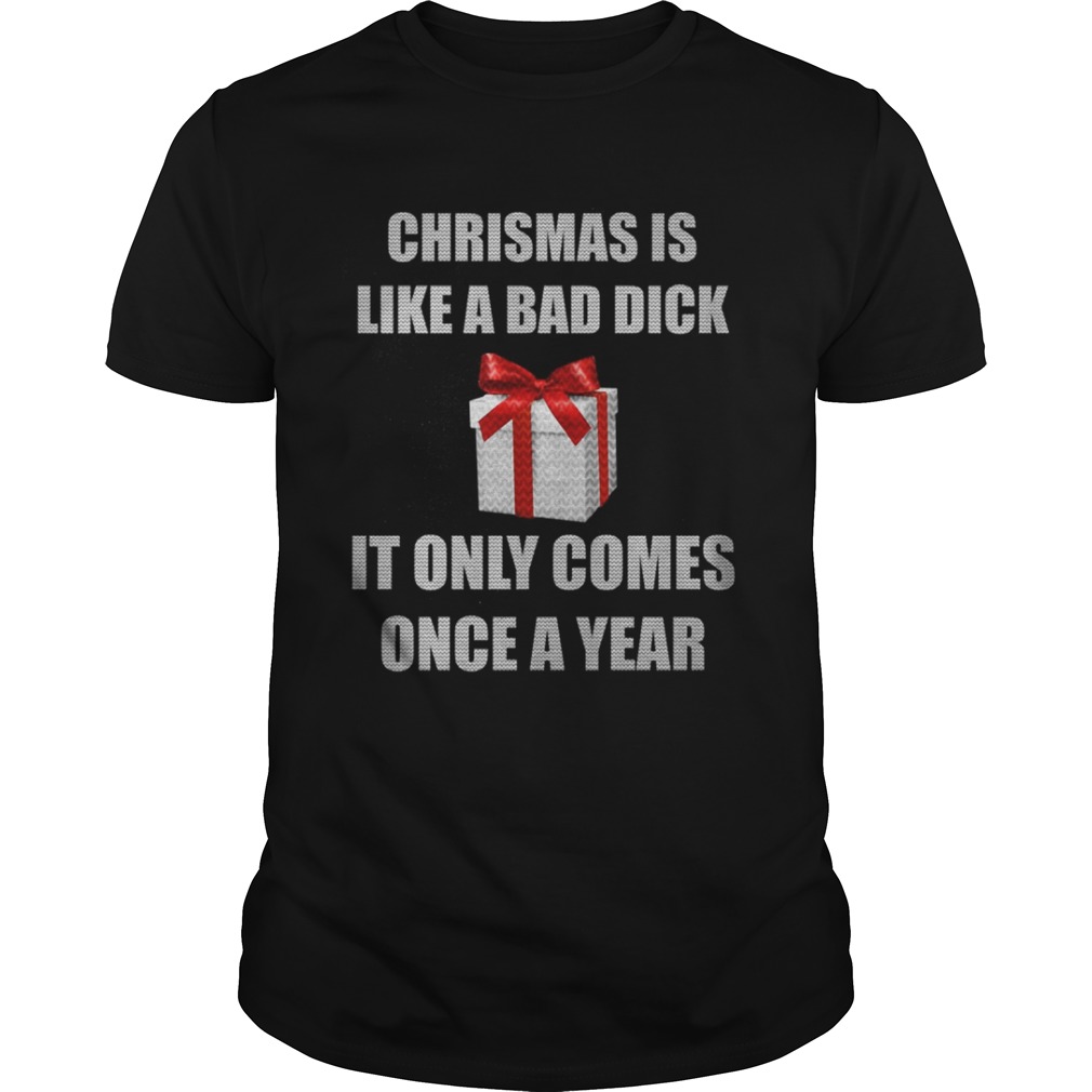 Christmas Is Like A Bad Dick It Only Comes Once A Year Shirt