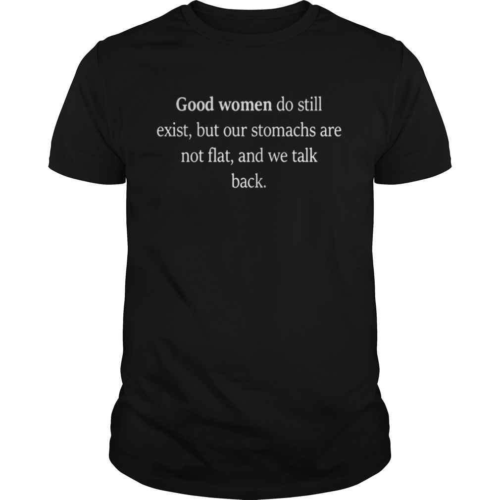 Good Women Do Still Exist But Our Stomachs Are Not Flat And We Talk Back Shirt