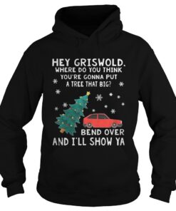 Hey Griswold where do you think youre gonna put a tree that big Bend over and Ill show Ya sweat hoodie shirt