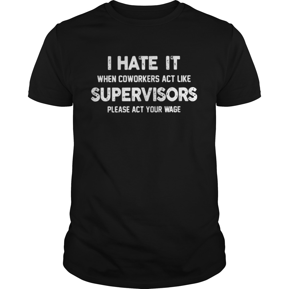 I hate my coworkers act like supervisors please act your wage shirt