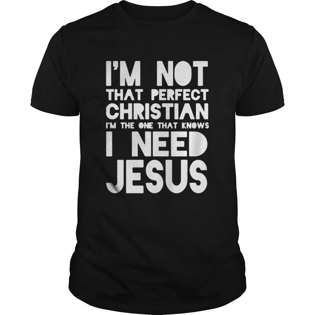 Im not that perfect christian Im the one that knows I need jesus shirt