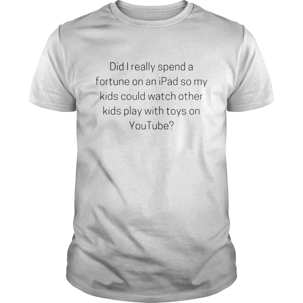 The Did I really spend a fortune in an iPad so my kids could watch other shirt