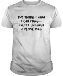 Two Things I Know I Can Make Pretty Children And People Mad guys Shirt
