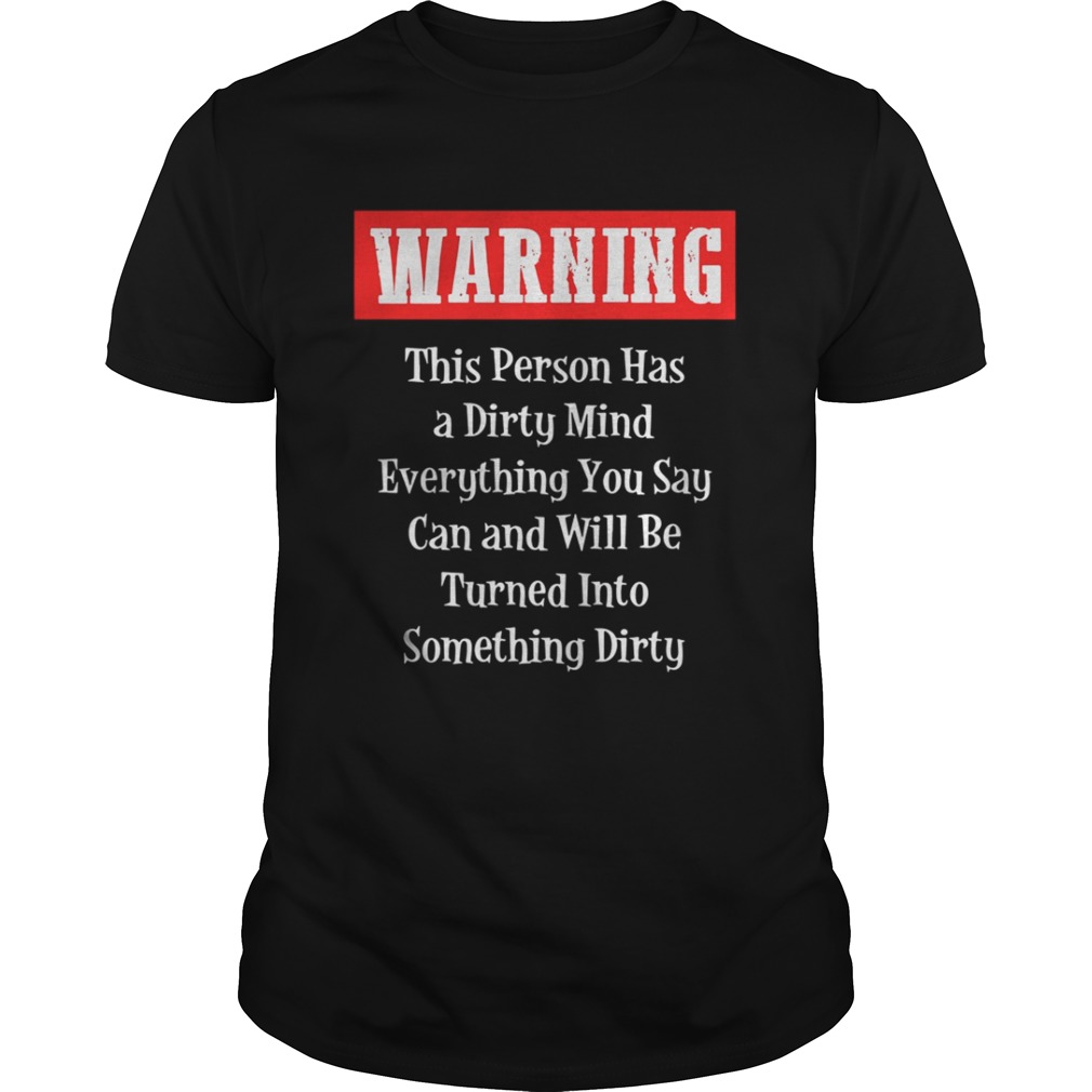 Warning This Person Has A Dirty Mind Everything You Say Can and Will Be Turned Into Something Dirty shirt