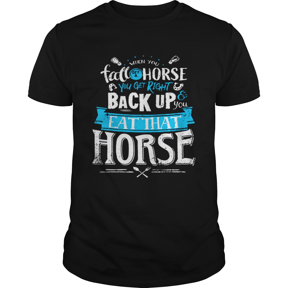 When you fall off a horse you get right back up you eat that horse shirt