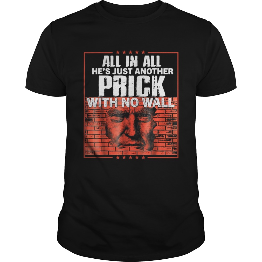 All in all hes just another prick with no wall Trump shirt All in all hes just another prick with no wall Trump shirt