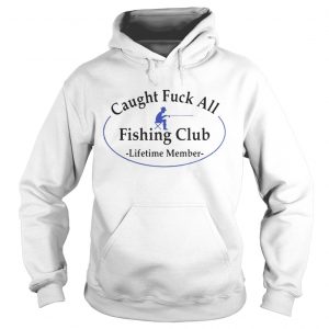 Caught fuck all fishing club lifetime member hoodie shirt