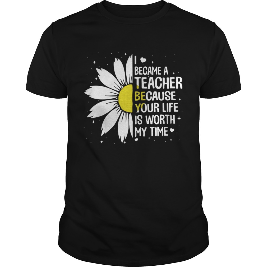 I Became A Teacher Because Your Life Is Worth My Time Shirt