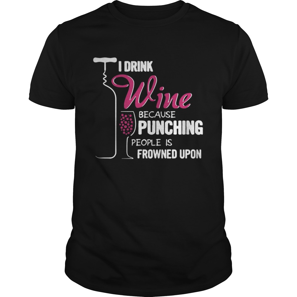 The I Drink Wine Because Punching People Is Frowned Upon Shirt