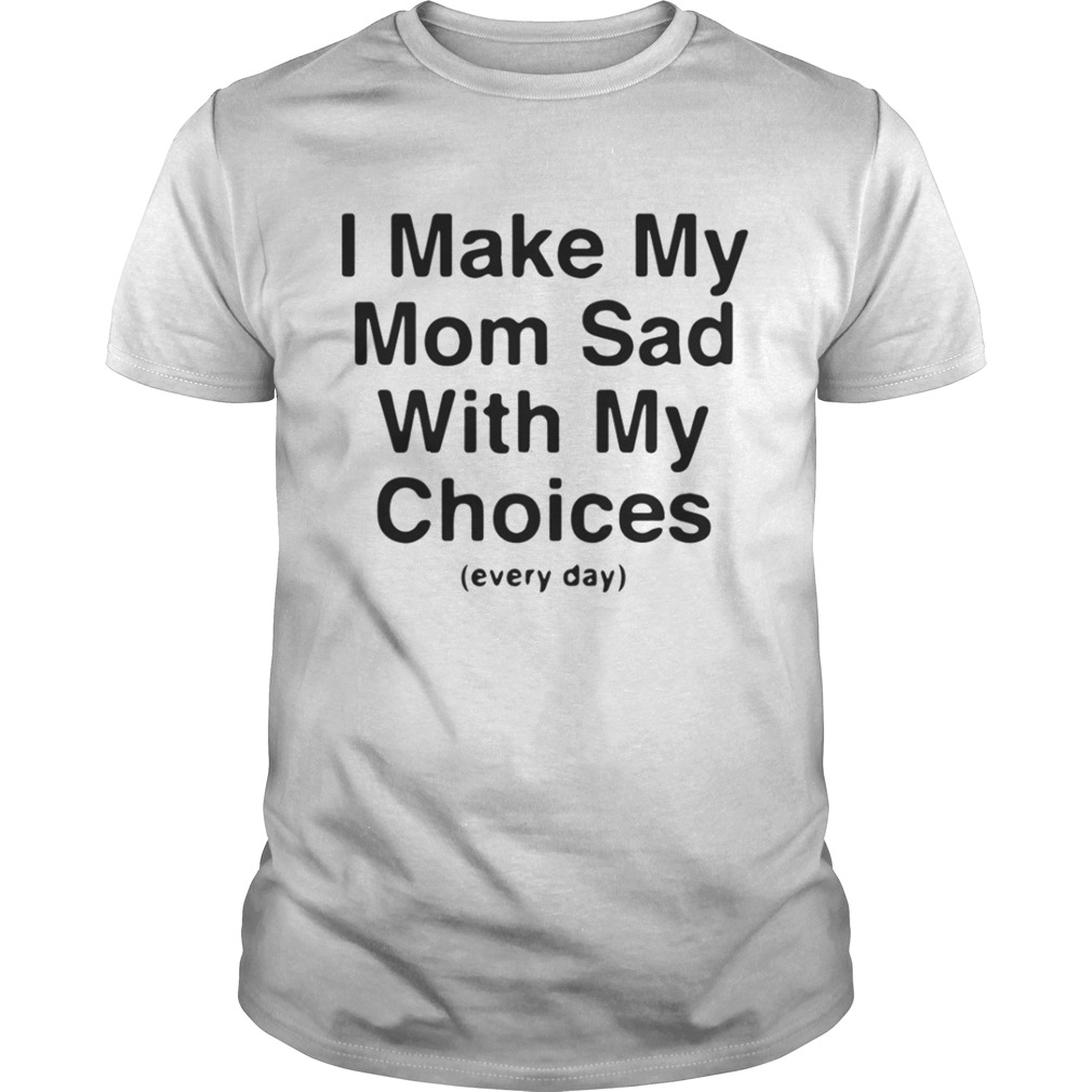 I make my mom sad with my choices every day shirt