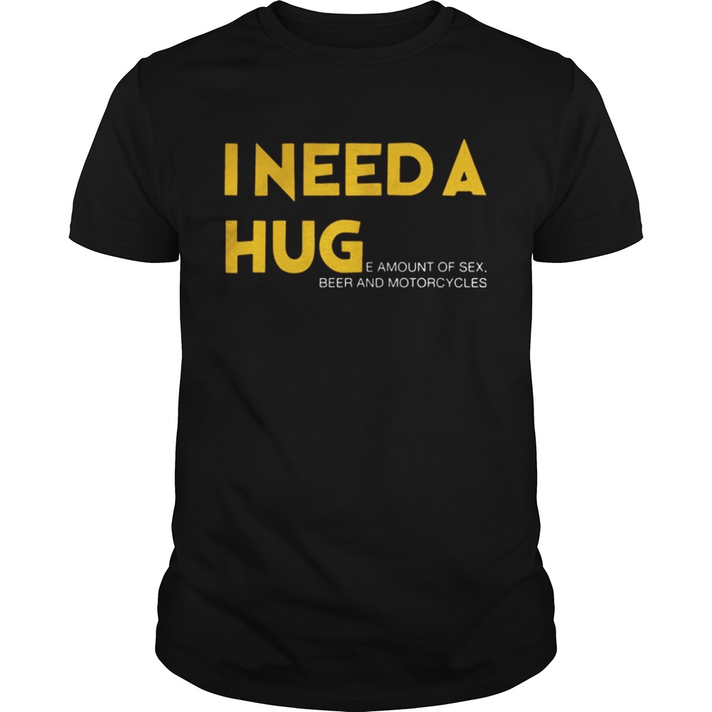 I need a hug e amount of sex beer and motorcycle Shirt