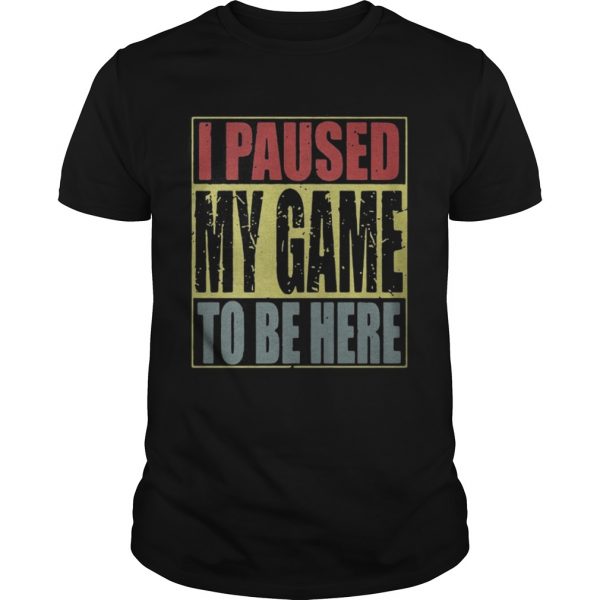 I paused my game to be here guys shirt