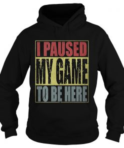 I paused my game to be here hoodie shirt