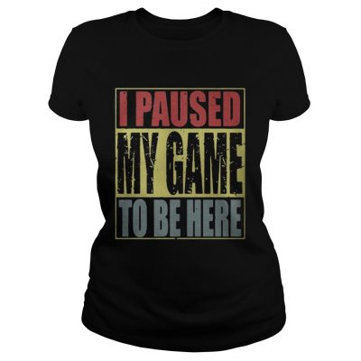 I paused my game to be here ladies shirt