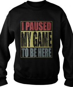I paused my game to be here sweat shirt