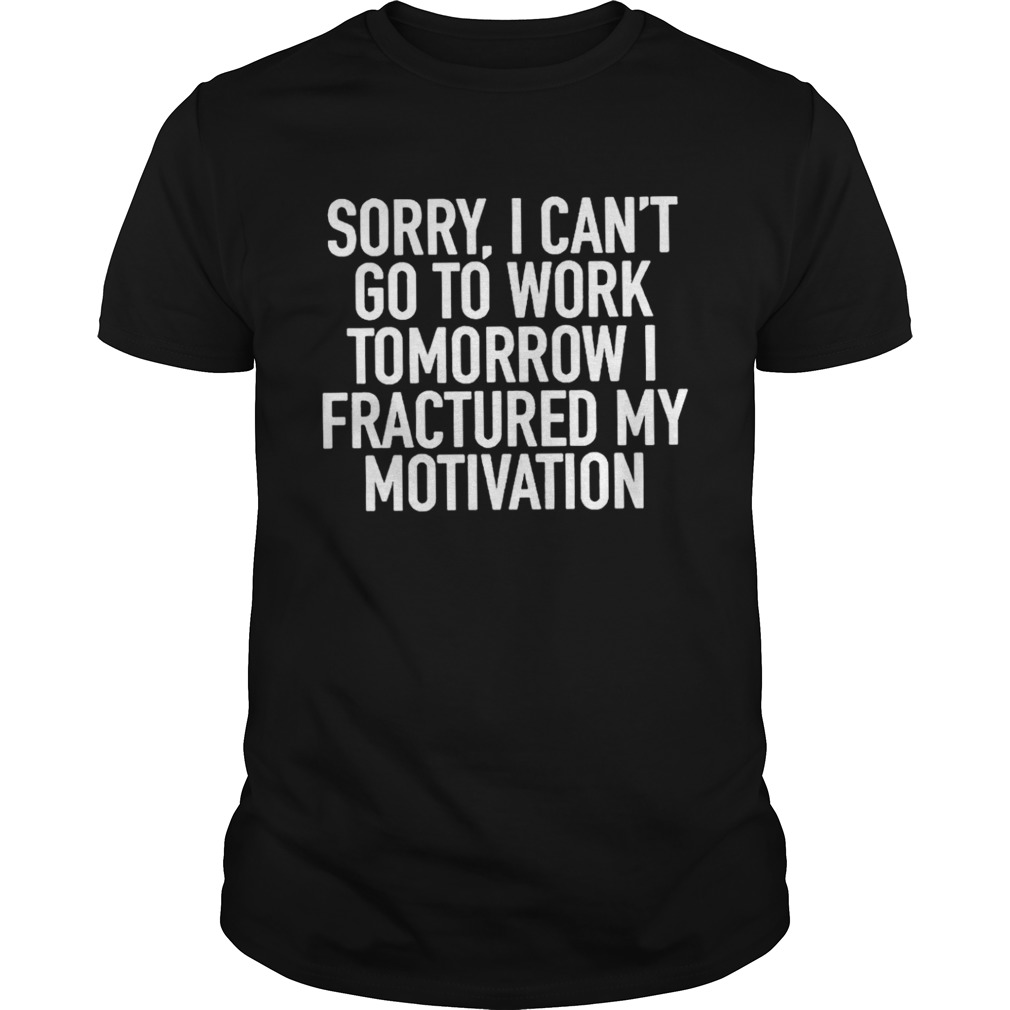 Sorry I can’t go to work tomorrow i fractured my motivation shirt
