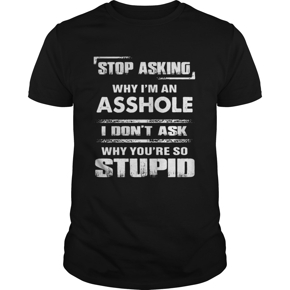 Stop asking why Im an asshole shirt