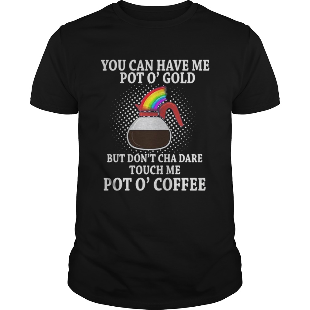 You can have me pot o gold but dont cha dare touch me pot a coffee shirt