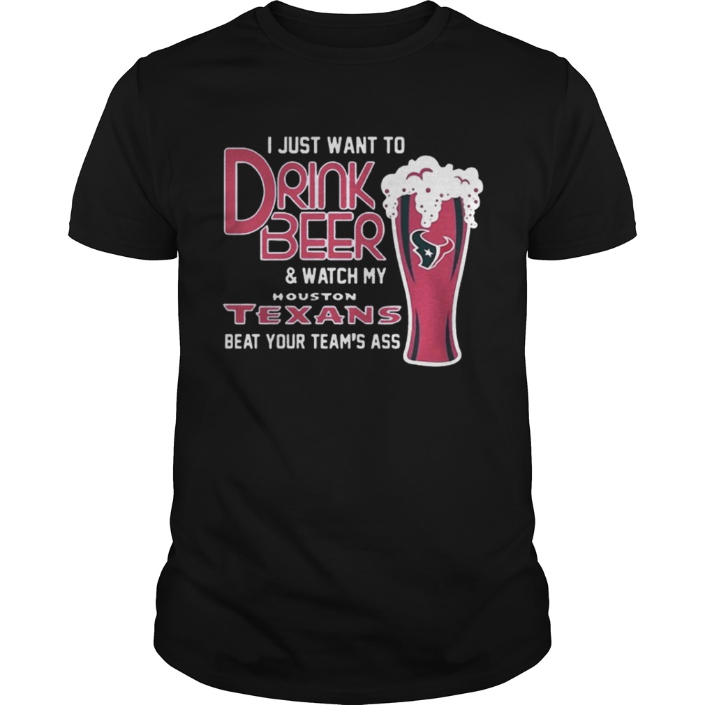 I Just Want To Drink Beer And Watch My Houston Texans Beat Your Team’s Ass Shirt