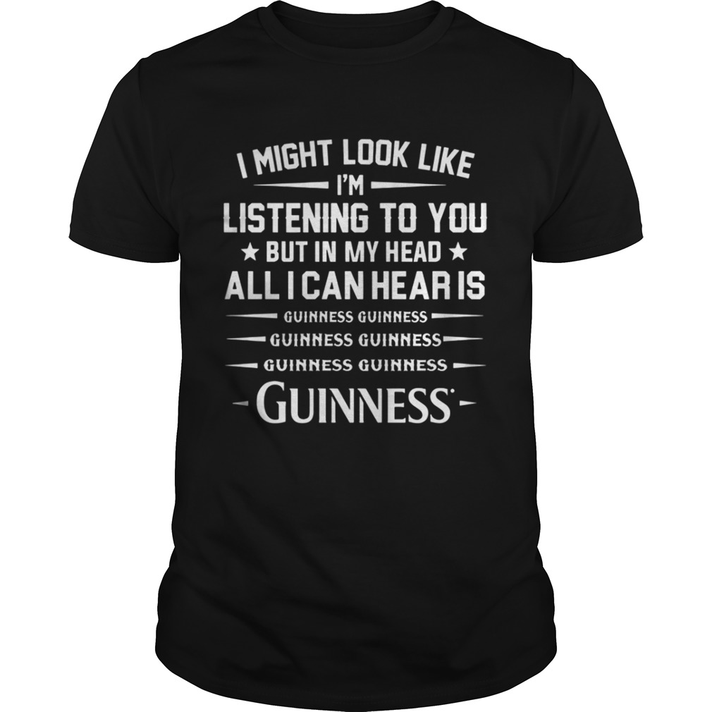 I might look like I’m listening to you but in my head all I can hear is Guinness shirt