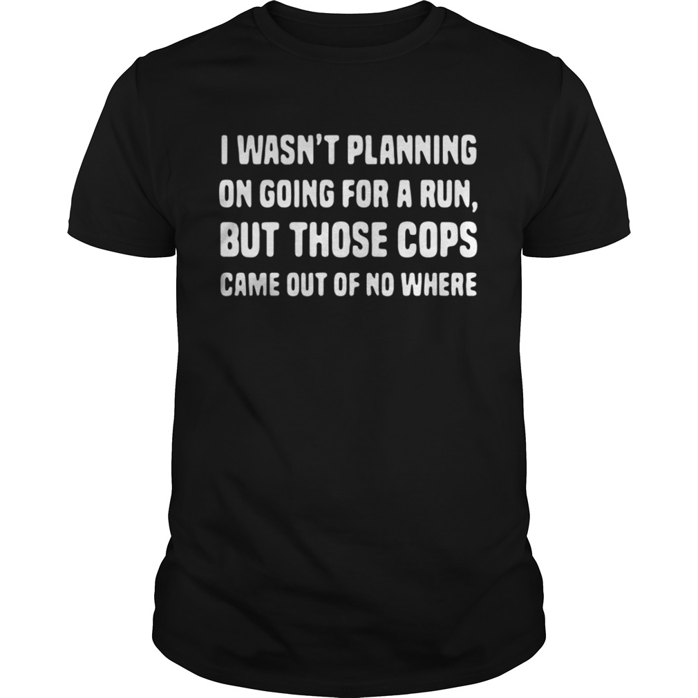 I wasn’t planning on going for a run but those cops came out of no where shirt
