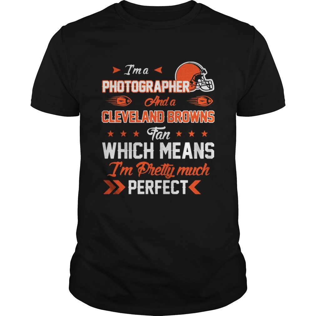 Im A Photographer Browns Fan And Im Pretty Much Perfect Shirt