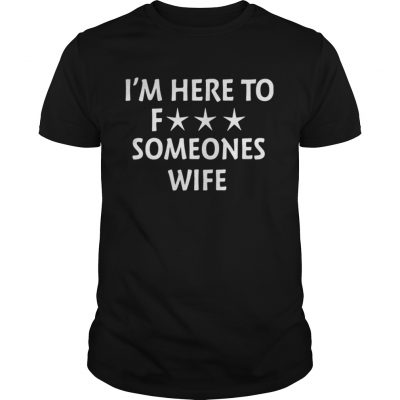 Im Here To Fuck Someones Wife Shirt