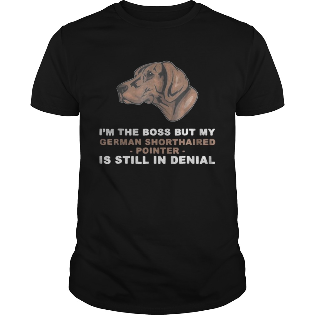 Im the boss but my German Shorthaired Pointer is still in denial shirt