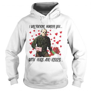 Jason Voorhees i will fucking murder you with hugs and kisses Sh hoodie tshirt