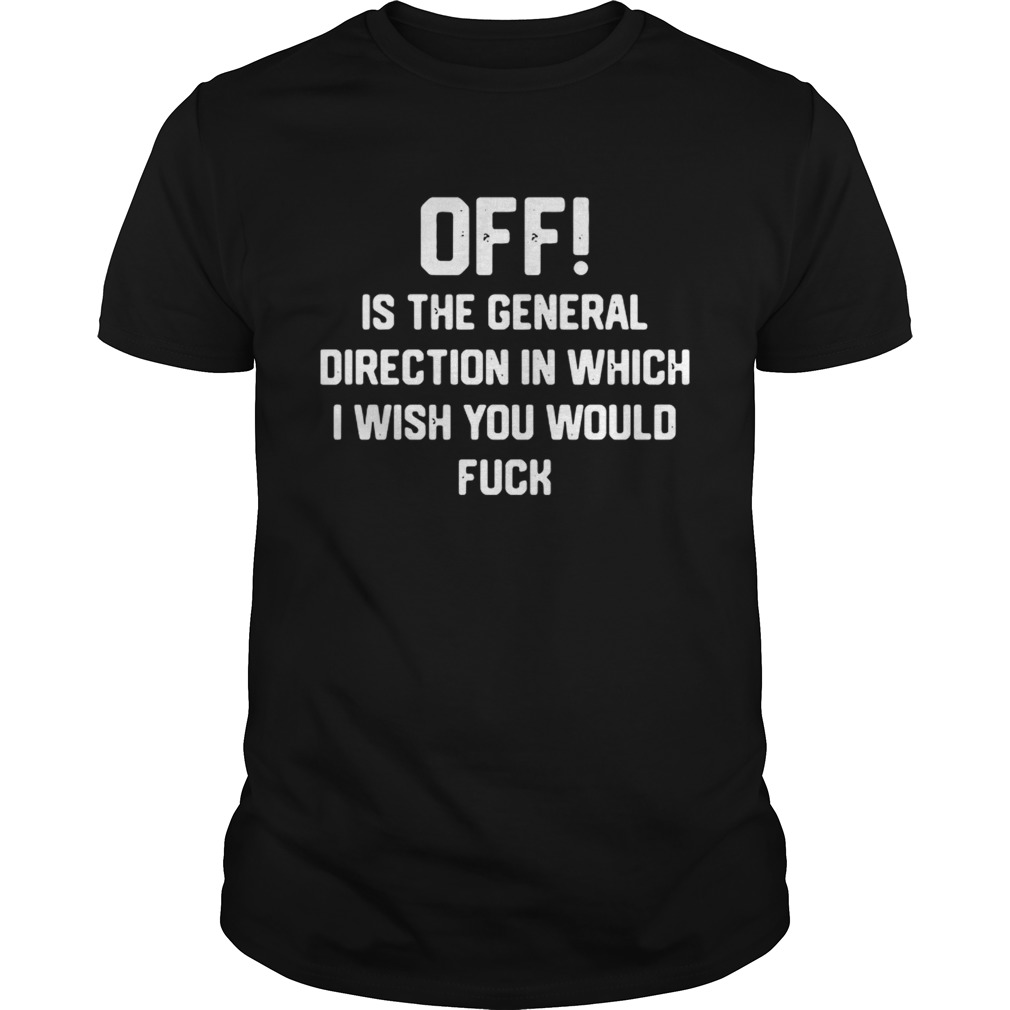 Off is the general direction in which I wish you would fuck shirt
