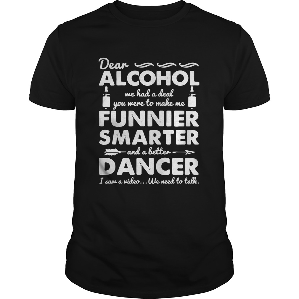 Dear Alcohol we had a deal you were to make me funnier smarter shirt