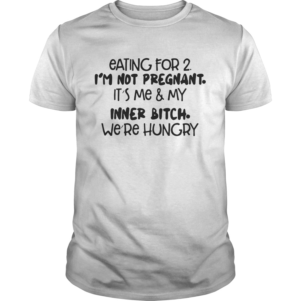 Eating For 2 I’m Not Pregnant It’s Me And My Inner Bitch We’re Hungry Shirt