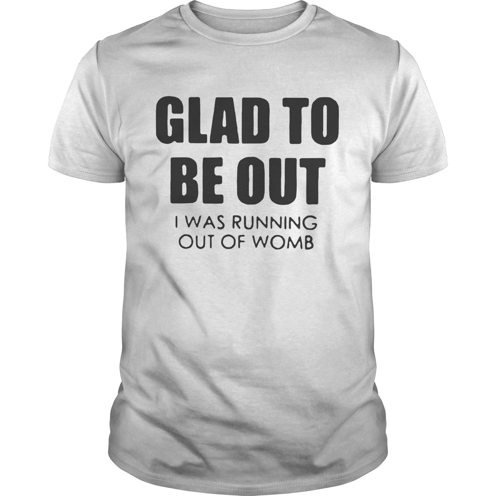 Glad to be out I was running out of womb shirt