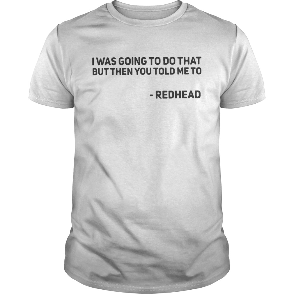 I Was Going To Do That But Then You Told Me To Redhead Shirt