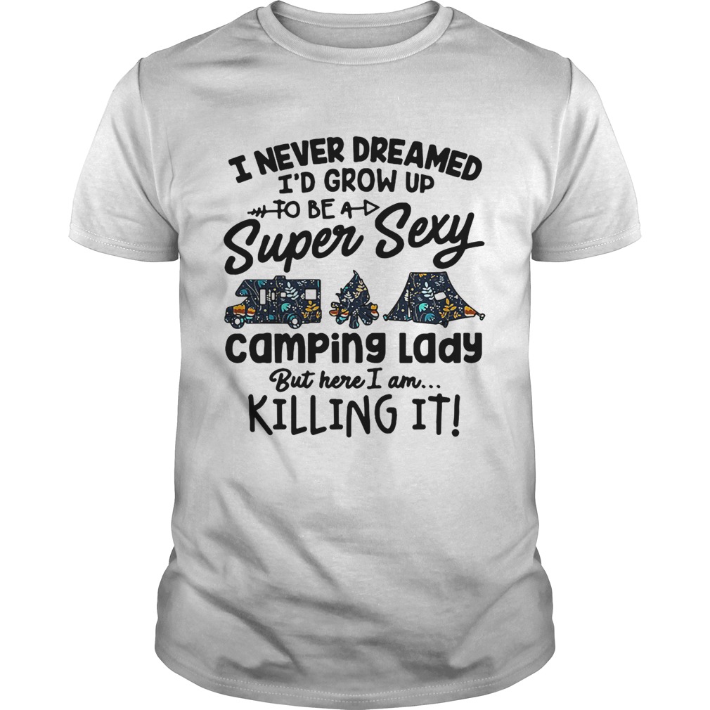I never dreamed I’d grow up to be a super sexy camping lady but here I am killing it shirt