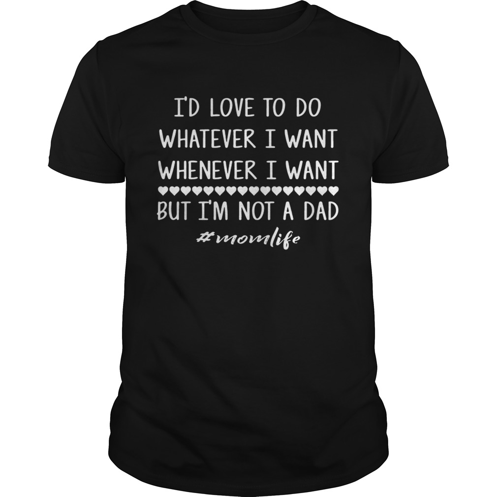 The I’d love to do whatever i want whenever i want but i’m not a dad shirts