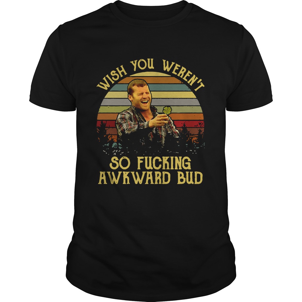 Wish you weren’t so fucking awkward bud shirt