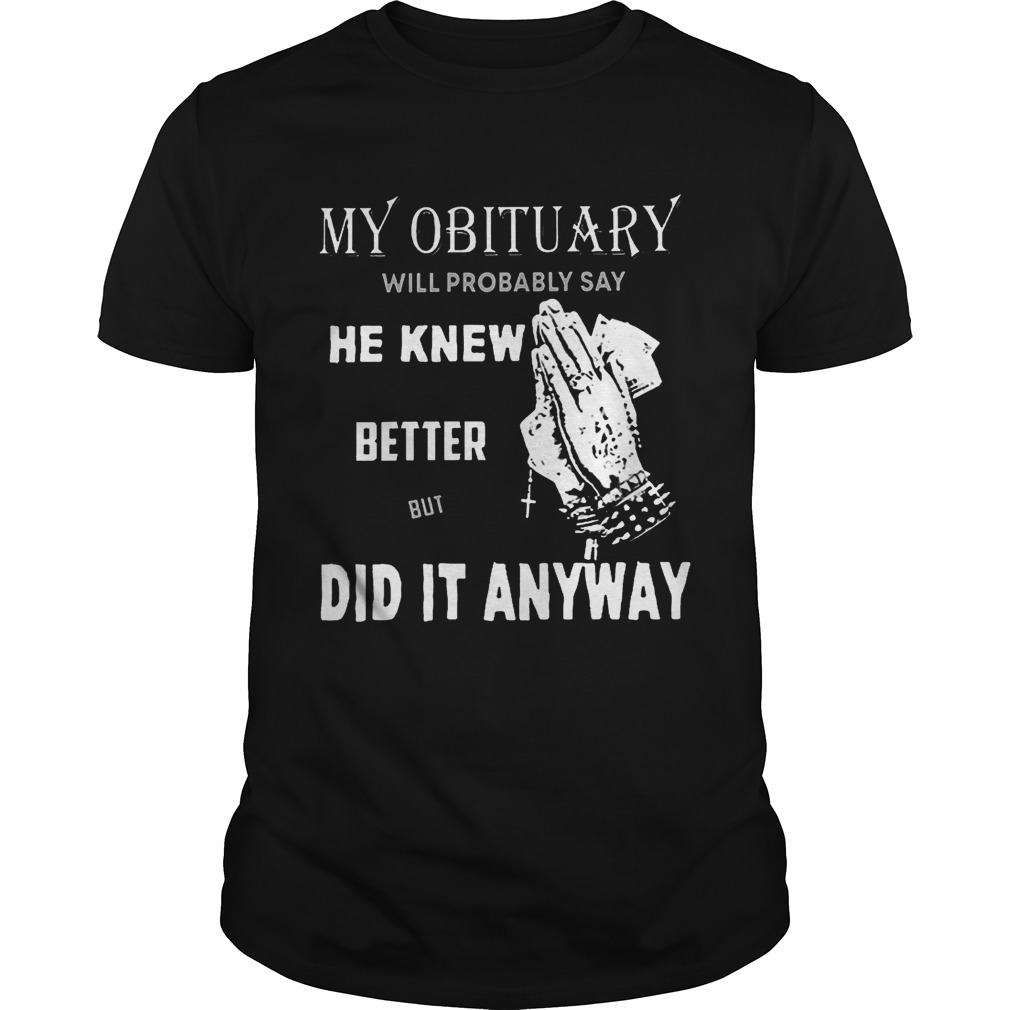 My obituary will probably say he knew better but did it anyway shirt