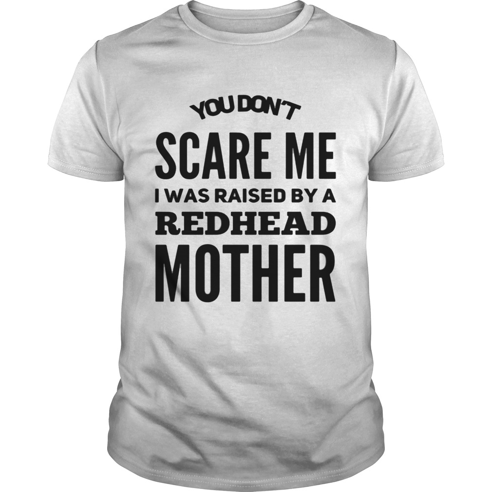 You don’t scared me I was raised by a redhead mother shirt