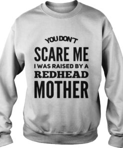You dont scared me I was raised by a redhead mother sweat shirt
