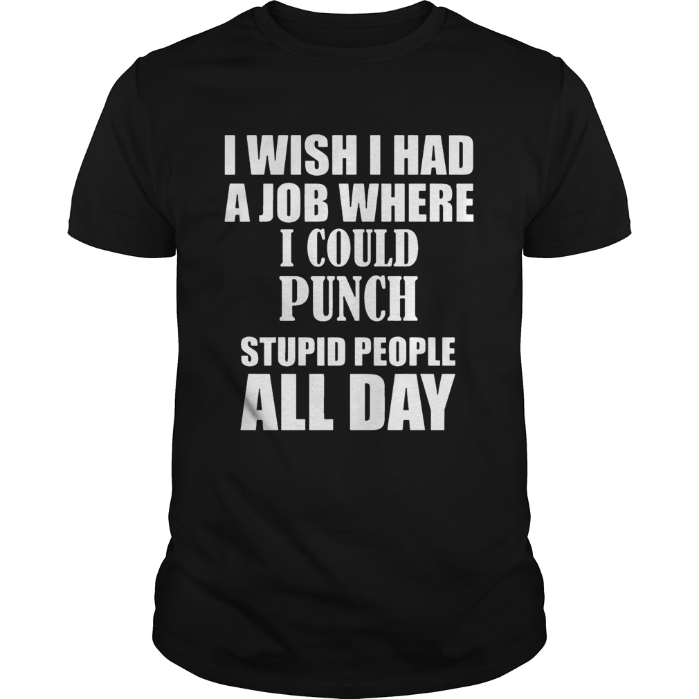 I Wish I Had A Job Where I Could Punch Stupid People All Day shirt