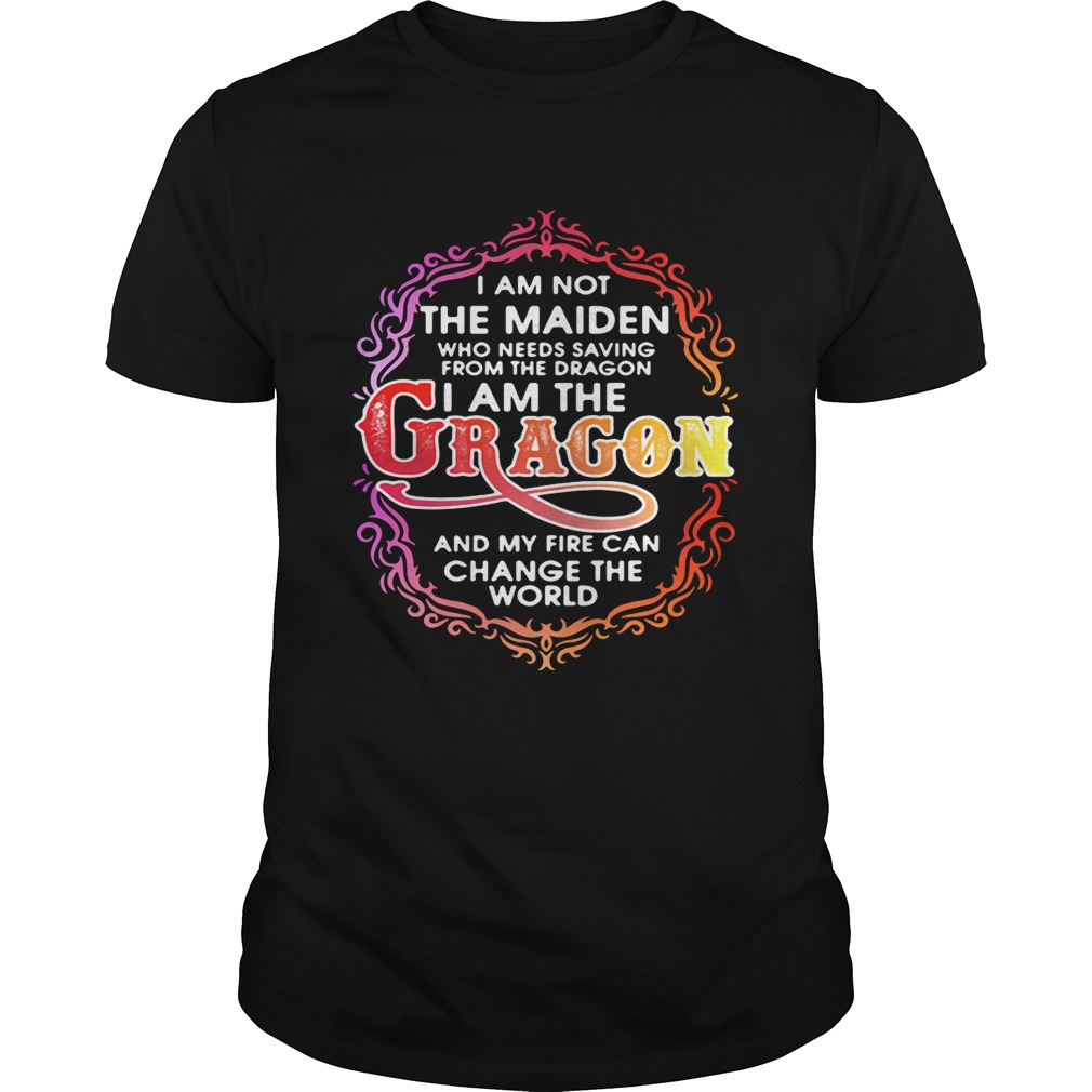 I am not the maiden who needs saving from the dragon I’m the dragon and my fire can change the world shirt