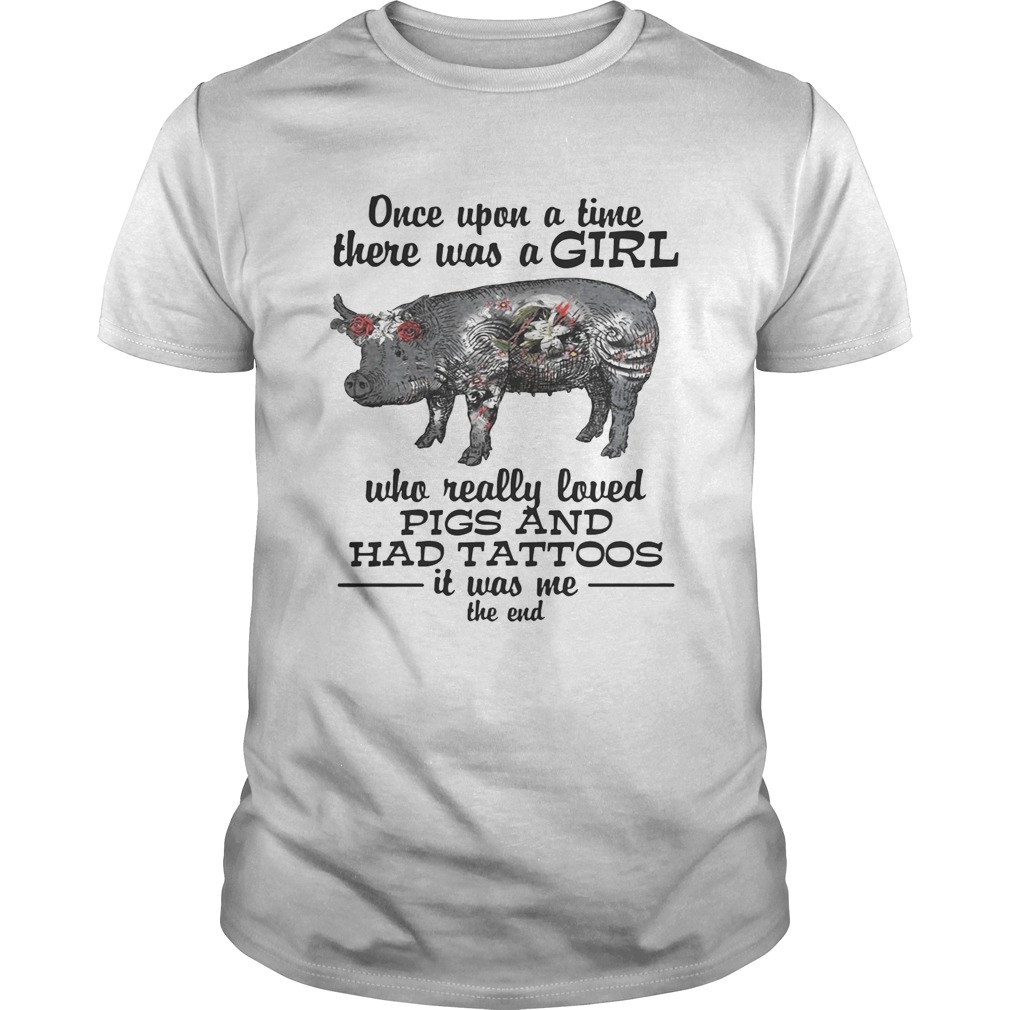 Once upon a time there was a girl who really loved pigs and had tattoos it was me the end shirt
