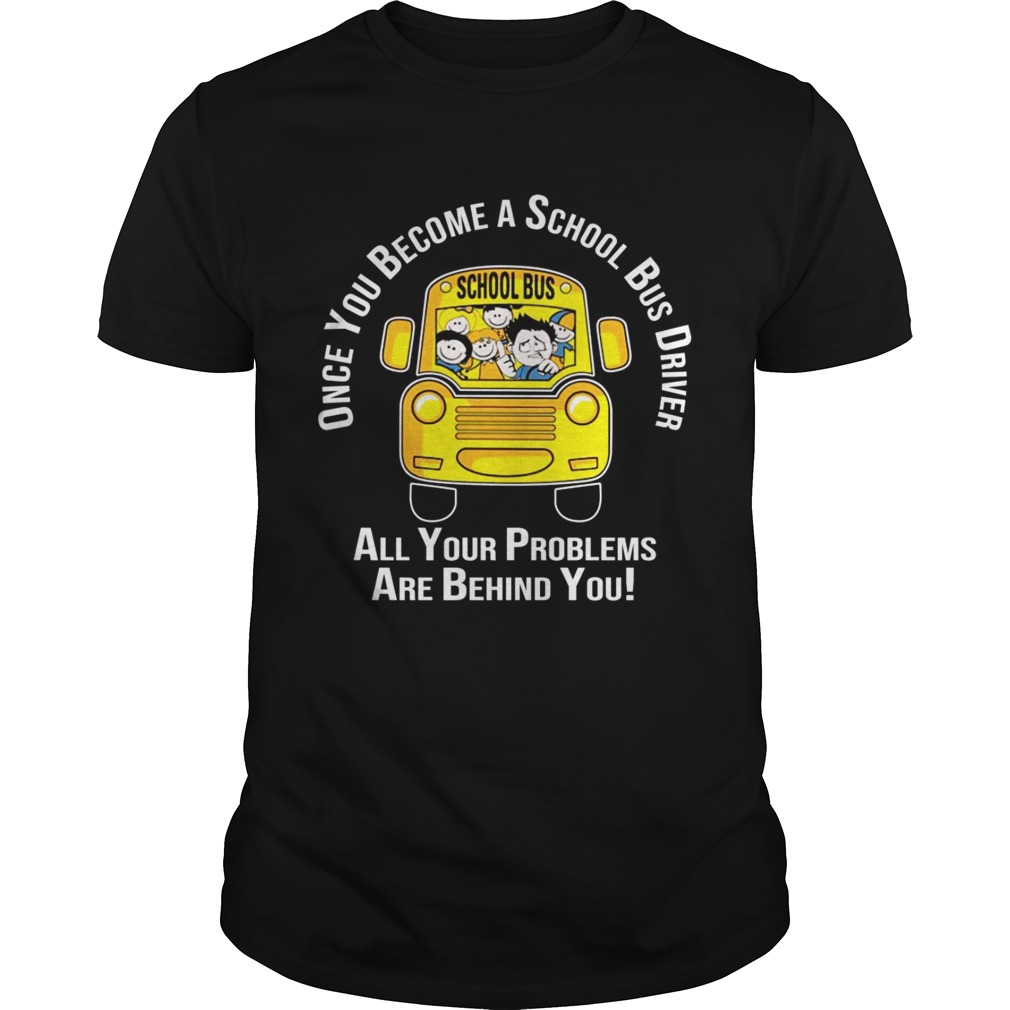 Once you become a school bus driver all your problem are behind you shirt