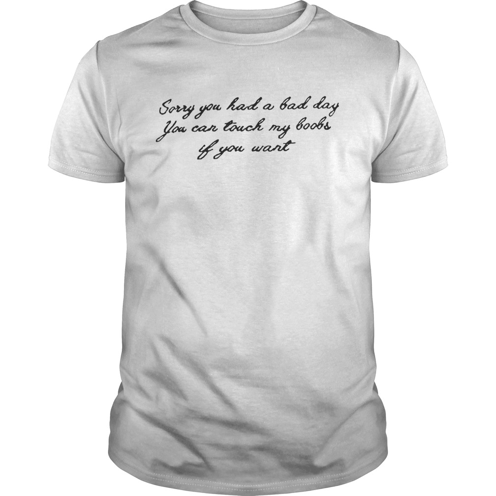 Sorry you had a bad day you can touch my boobs if you want shirt