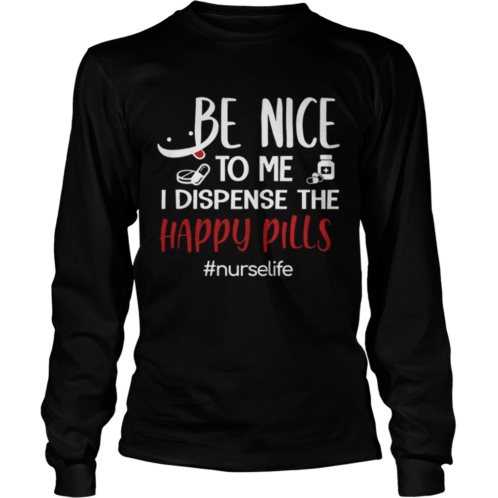Be Nice To Me I Dispense The Happy Pills Nurse Life TShirt LongSleeve