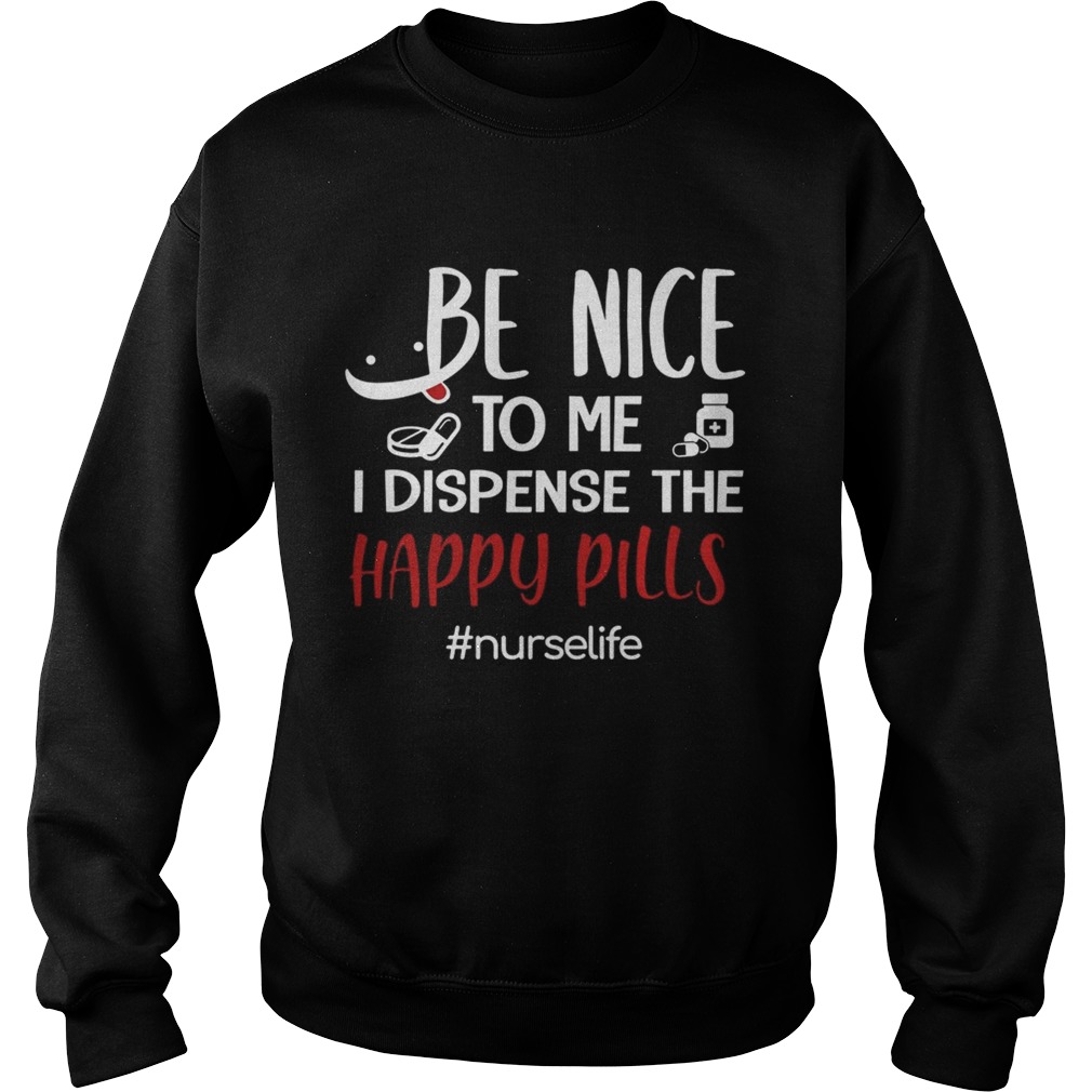 Be Nice To Me I Dispense The Happy Pills Nurse Life TShirt Sweatshirt