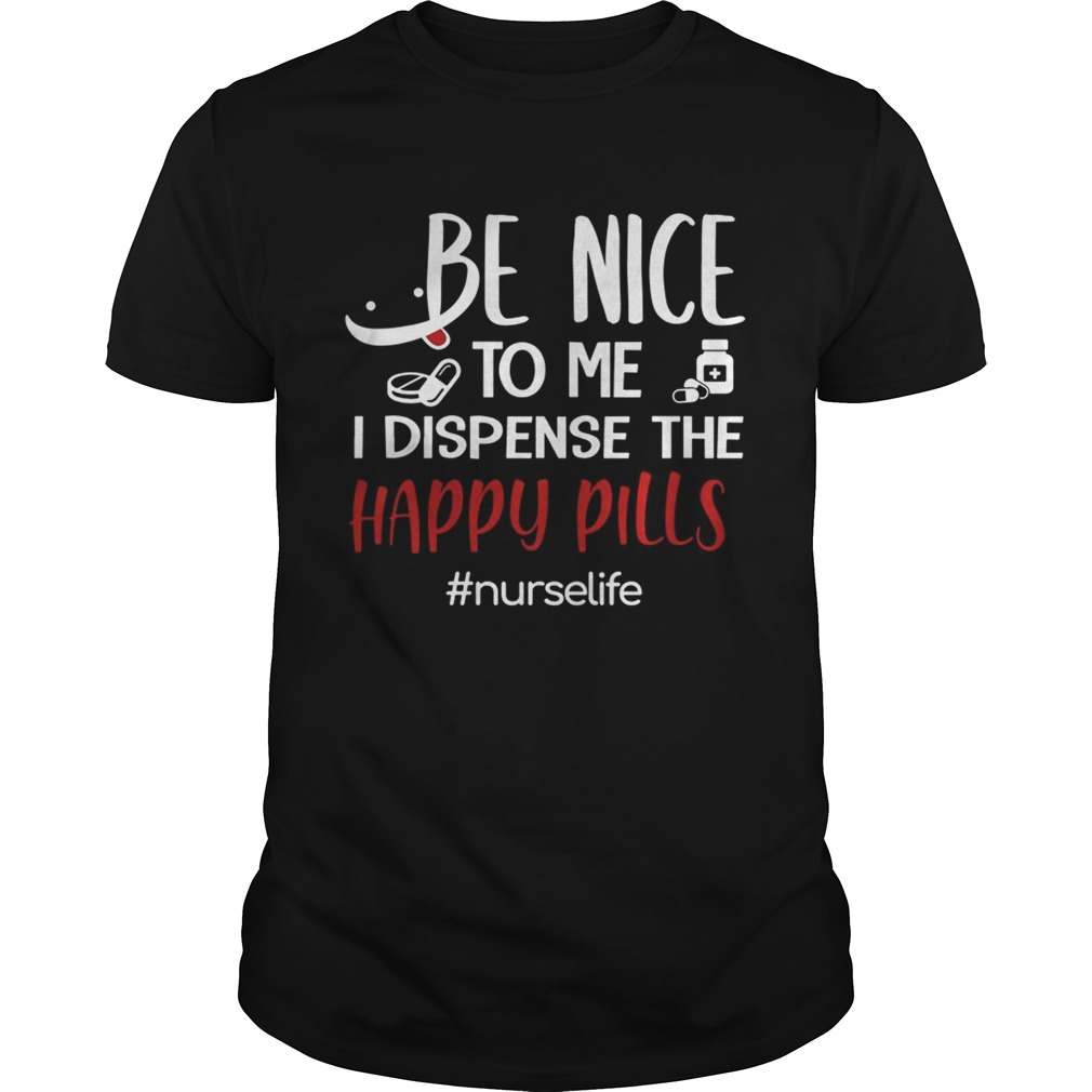 Be Nice To Me I Dispense The Happy Pills Nurse Life TShirt Unisex